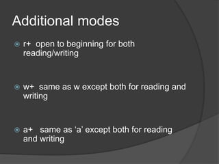 Additional modes
 r+ open to beginning for both
reading/writing
 w+ same as w except both for reading and
writing
 a+ same as ‘a’ except both for reading
and writing
 