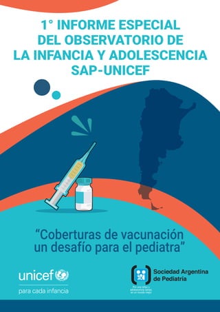 1° INFORME ESPECIAL
DEL OBSERVATORIO DE
LA INFANCIA Y ADOLESCENCIA
SAP-UNICEF
“Coberturas de vacunación
un desafío para el pediatra”
 