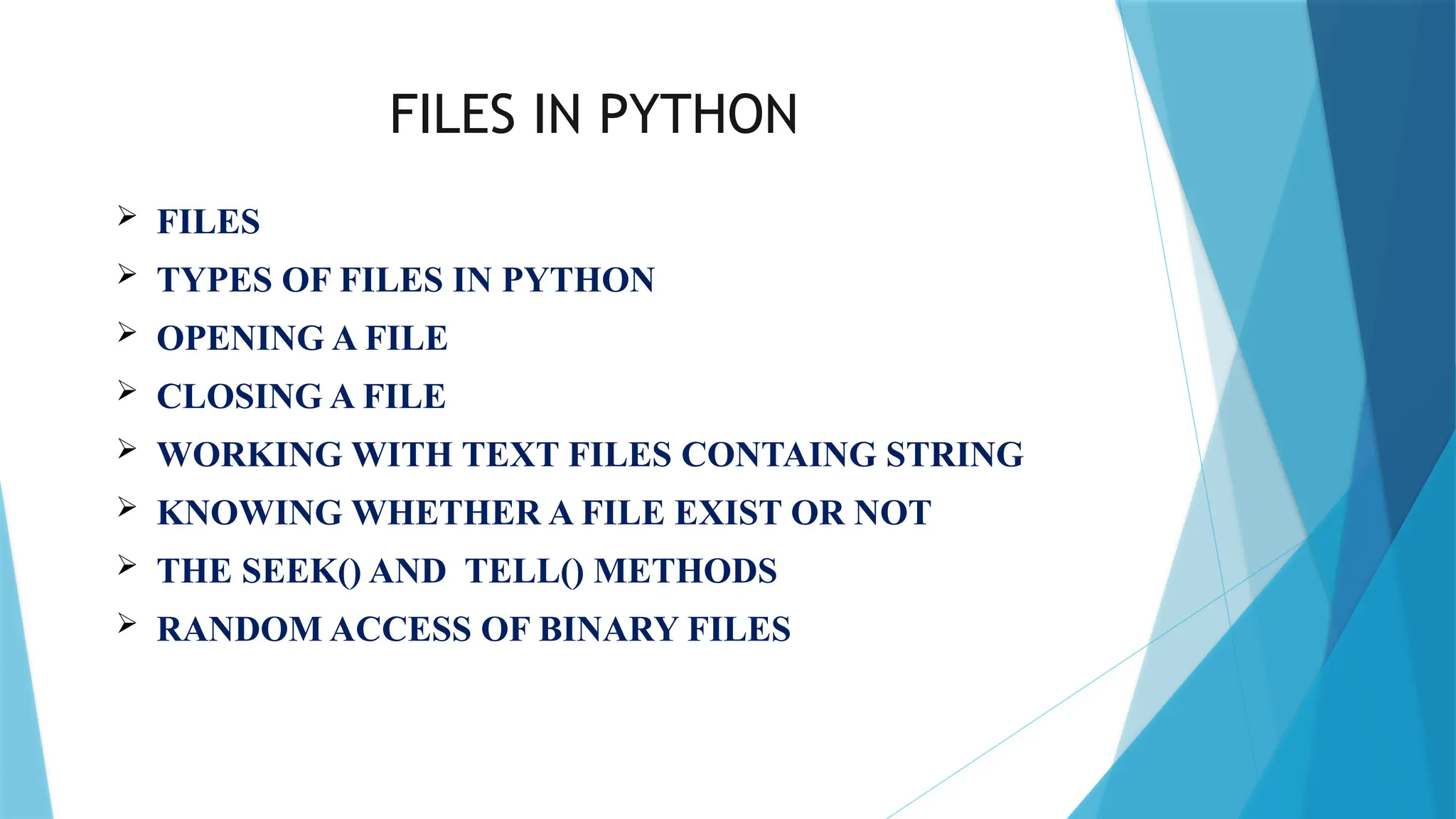 FILES IN PYTHON
 FILES
 TYPES OF FILES IN PYTHON
 OPENING A FILE
 CLOSING A FILE
 WORKING WITH TEXT FILES CONTAING STRING
 KNOWING WHETHER A FILE EXIST OR NOT
 THE SEEK() AND TELL() METHODS
 RANDOM ACCESS OF BINARY FILES
 