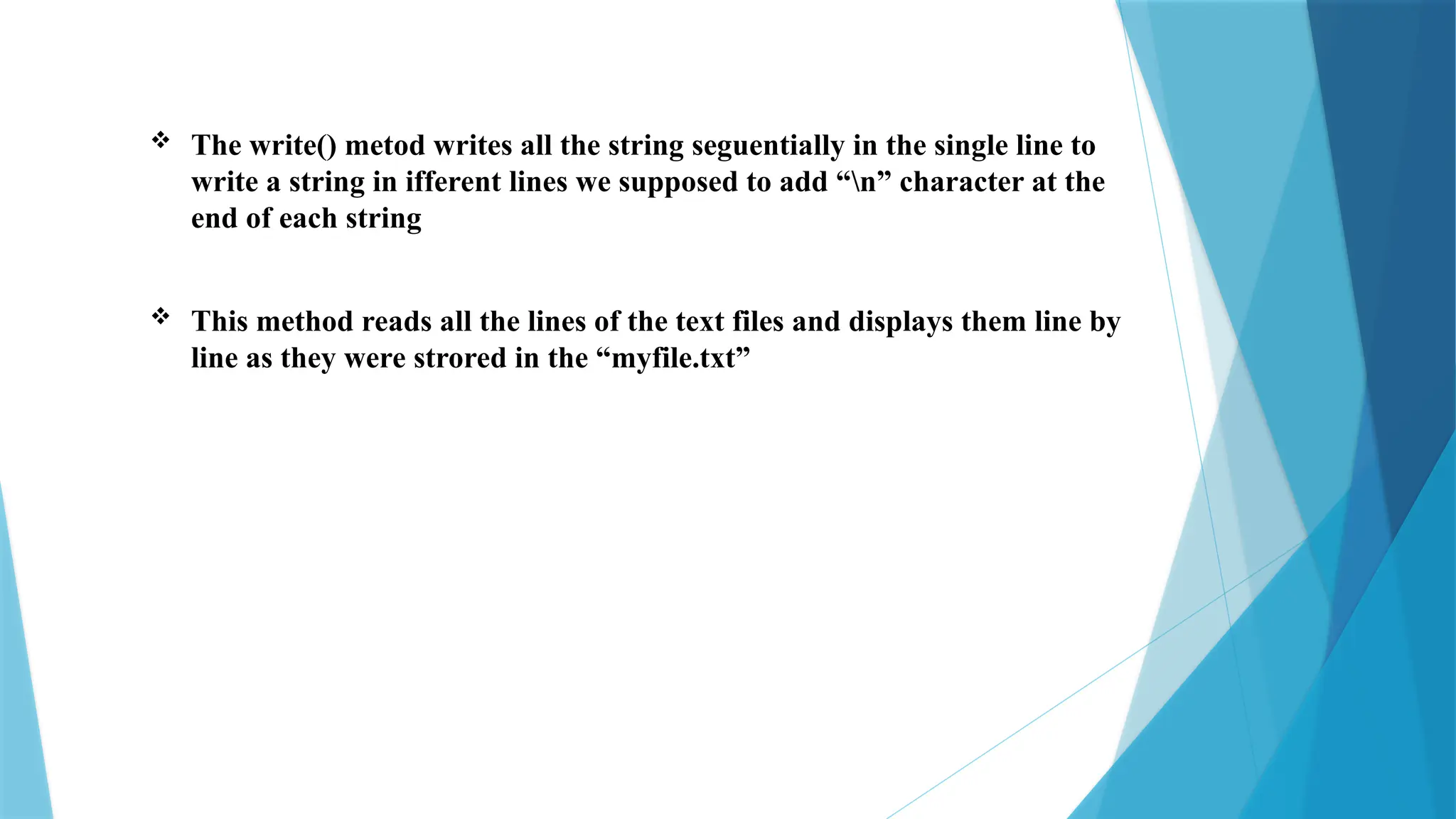  The write() metod writes all the string seguentially in the single line to
write a string in ifferent lines we supposed to add “n” character at the
end of each string
 This method reads all the lines of the text files and displays them line by
line as they were strored in the “myfile.txt”
 