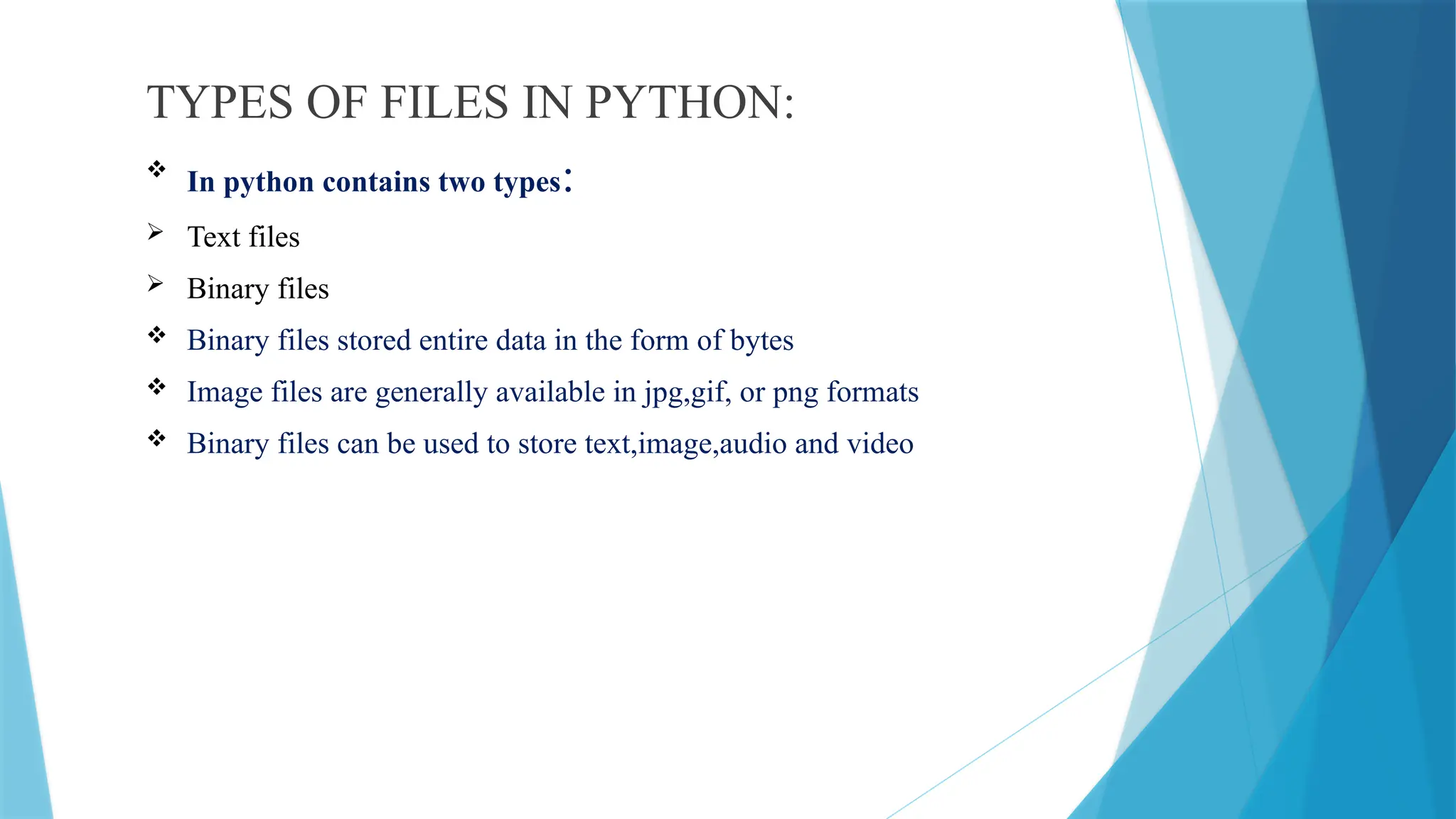 TYPES OF FILES IN PYTHON:

In python contains two types:
 Text files
 Binary files
 Binary files stored entire data in the form of bytes
 Image files are generally available in jpg,gif, or png formats
 Binary files can be used to store text,image,audio and video
 