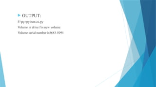  OUTPUT:
F:py>python os.py
Volume in drive f is new volume
Volume serial number is8683-5094
 