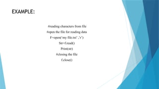 EXAMPLE:
#reading characters from file
#open the file for reading data
F=open(‘my file.txt’ ,’r’)
Str=f.read()
Print(str)
#closing the file
f.close()
 