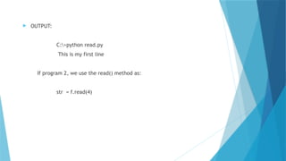  OUTPUT:
C:>python read.py
This is my first line
If program 2, we use the read() method as:
str = f.read(4)
 