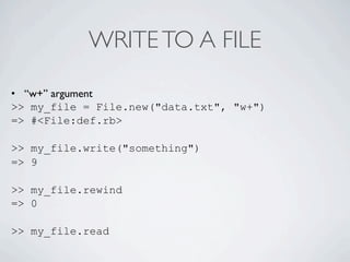 WRITE TO A FILE

• “w+” argument
>> my_file = File.new("data.txt", "w+")
=> #<File:def.rb>

>> my_file.write("something")
=> 9

>> my_file.rewind
=> 0

>> my_file.read
 