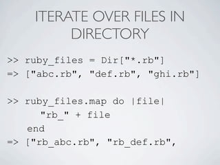ITERATE OVER FILES IN
         DIRECTORY
>> ruby_files = Dir["*.rb"]
=> ["abc.rb", "def.rb", "ghi.rb"]

>> ruby_files.map do |file|
      "rb_" + file
   end
=> ["rb_abc.rb", "rb_def.rb",
 