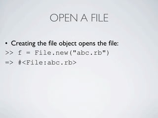 OPEN A FILE

• Creating the ﬁle object opens the ﬁle:
>> f = File.new("abc.rb")
=> #<File:abc.rb>
 