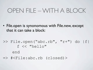 OPEN FILE – WITH A BLOCK

• File.open is synonomous with File.new, except
  that it can take a block:

>> File.open(“abc.rb", "r+") do |f|
      f << "hello"
    end
=> #<File:abc.rb (closed)>
 