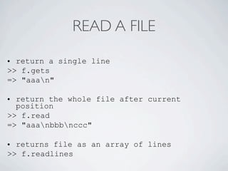 READ A FILE

• return a single line
>> f.gets
=> "aaan"

• return the whole file after current
  position
>> f.read
=> "aaanbbbnccc"

• returns file as an array of lines
>> f.readlines
 