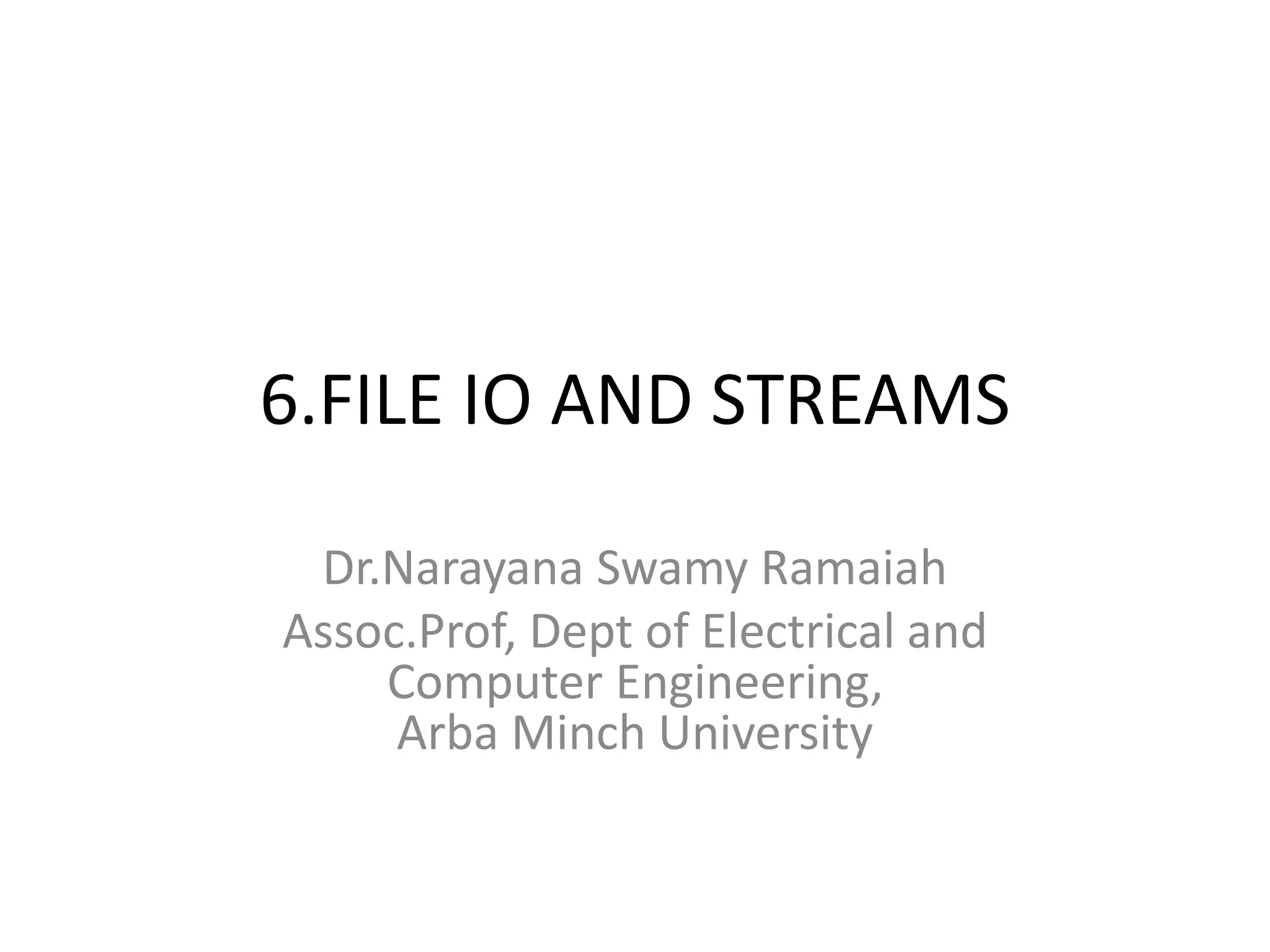 6.FILE IO AND STREAMS
Dr.Narayana Swamy Ramaiah
Assoc.Prof, Dept of Electrical and
Computer Engineering,
Arba Minch University
 