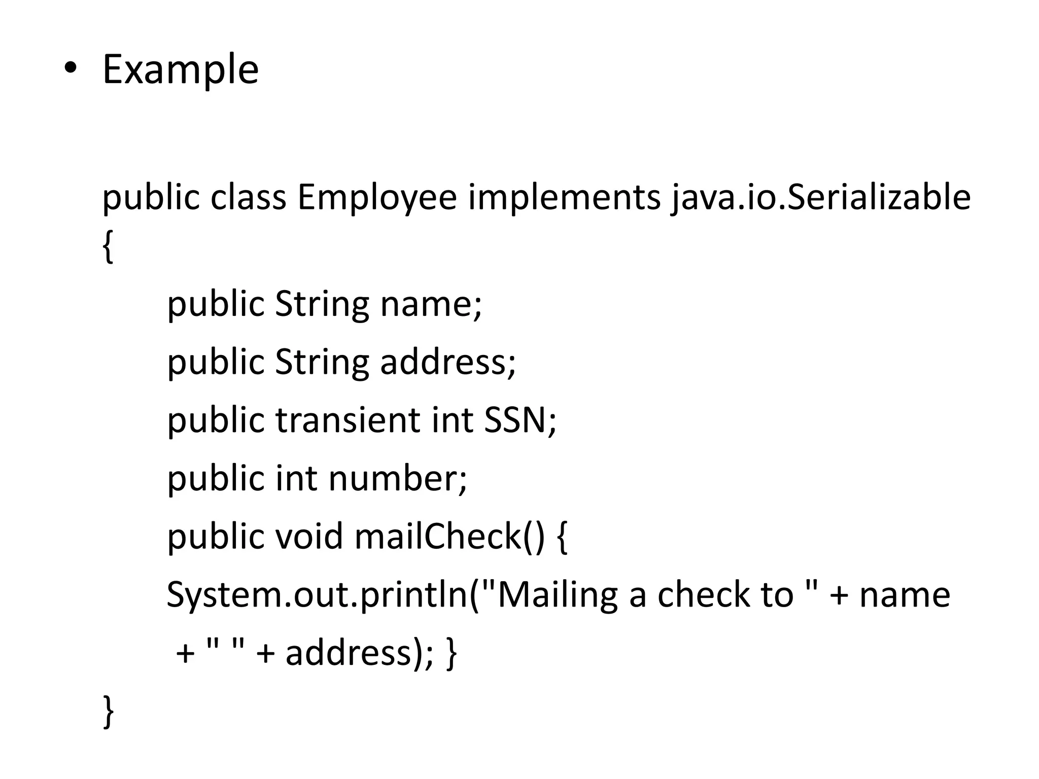 • Example
public class Employee implements java.io.Serializable
{
public String name;
public String address;
public transient int SSN;
public int number;
public void mailCheck() {
System.out.println("Mailing a check to " + name
+ " " + address); }
}
 
