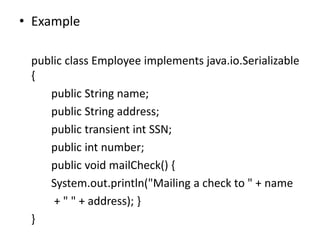 • Example
public class Employee implements java.io.Serializable
{
public String name;
public String address;
public transient int SSN;
public int number;
public void mailCheck() {
System.out.println("Mailing a check to " + name
+ " " + address); }
}
 