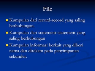 File
 Kumpulan dari record-record yang saling
  berhubungan.
 Kumpulan dari statement-statement yang
  saling berhubungan
 Kumpulan informasi berkait yang diberi
  nama dan direkam pada penyimpanan
  sekunder.
 