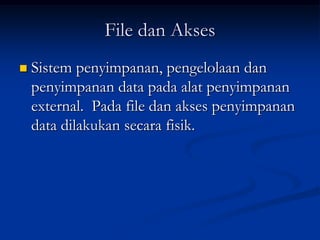 File dan Akses
   Sistem penyimpanan, pengelolaan dan
    penyimpanan data pada alat penyimpanan
    external. Pada file dan akses penyimpanan
    data dilakukan secara fisik.
 