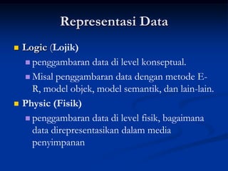 Representasi Data
   Logic (Lojik)
     penggambaran data di level konseptual.

     Misal penggambaran data dengan metode E-
      R, model objek, model semantik, dan lain-lain.
   Physic (Fisik)
     penggambaran data di level fisik, bagaimana
      data direpresentasikan dalam media
      penyimpanan
 