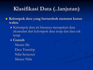 Klasifikasi Data (..lanjutan)
   Kelompok data yang bertambah menurut kurun
    waktu
     Kelompok data ini biasanya merupakan data
      akumulasi dari kelompok data tetap dan data tak
      tetap.
     Contoh
       Master file
       Data Transkip
       Nilai Semester
       Master Nilai
 