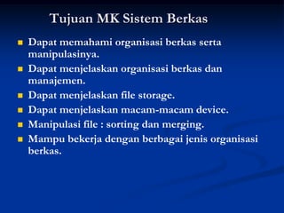 Tujuan MK Sistem Berkas
   Dapat memahami organisasi berkas serta
    manipulasinya.
   Dapat menjelaskan organisasi berkas dan
    manajemen.
   Dapat menjelaskan file storage.
   Dapat menjelaskan macam-macam device.
   Manipulasi file : sorting dan merging.
   Mampu bekerja dengan berbagai jenis organisasi
    berkas.
 