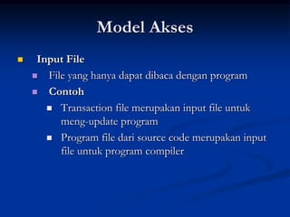 Model Akses
    Input File
     File yang hanya dapat dibaca dengan program

     Contoh

        Transaction file merupakan input file untuk
         meng-update program
        Program file dari source code merupakan input
         file untuk program compiler
 