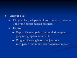     Output File
     File yang hanya dapat ditulis oleh sebuah program
       / file yang dibuat dengan program.
     Contoh

       Report file merupakan output dari program
          yang meng-update master file
       Program file yang berupa object code
          merupakan output file dari program compiler
 