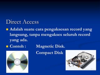 Direct Access
   Adalah suatu cara pengaksesan record yang
    langsung, tanpa mengakses seluruh record
    yang ada.
   Contoh :     Magnetic Disk.
                 Compact Disk
 