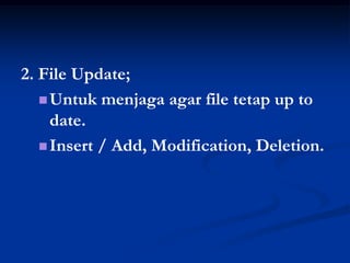 2. File Update;
    Untuk menjaga agar file tetap up to
     date.
    Insert / Add, Modification, Deletion.
 