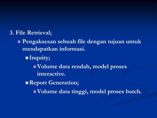 3. File Retrieval;
     Pengaksesan sebuah file dengan tujuan untuk
      mendapatkan informasi.
        Inquiry;

           Volume data rendah, model proses
            interactive.
        Report Generation;

           Volume data tinggi, model proses batch.
 