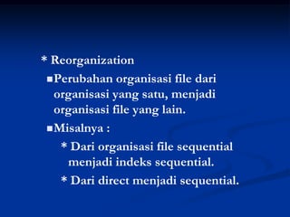 * Reorganization
  Perubahan organisasi file dari
   organisasi yang satu, menjadi
   organisasi file yang lain.
  Misalnya :

    * Dari organisasi file sequential
     menjadi indeks sequential.
    * Dari direct menjadi sequential.
 