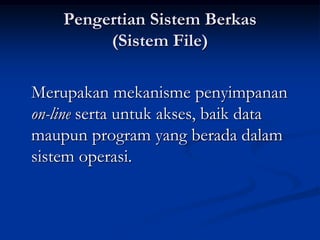 Pengertian Sistem Berkas
         (Sistem File)

Merupakan mekanisme penyimpanan
on-line serta untuk akses, baik data
maupun program yang berada dalam
sistem operasi.
 