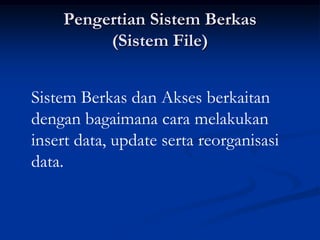 Pengertian Sistem Berkas
         (Sistem File)


Sistem Berkas dan Akses berkaitan
dengan bagaimana cara melakukan
insert data, update serta reorganisasi
data.
 