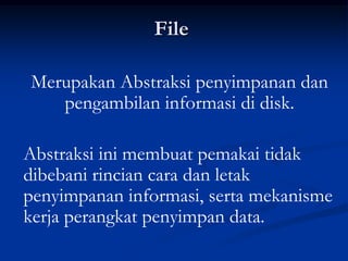 File

Merupakan Abstraksi penyimpanan dan
   pengambilan informasi di disk.

Abstraksi ini membuat pemakai tidak
dibebani rincian cara dan letak
penyimpanan informasi, serta mekanisme
kerja perangkat penyimpan data.
 