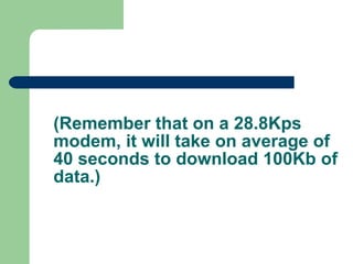 (Remember that on a 28.8Kps modem, it will take on average of 40 seconds to download 100Kb of data.) 