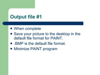 Output file #1 When complete  Save your picture to the desktop in the default file format for PAINT. .BMP is the default file format. Minimize PAINT program 