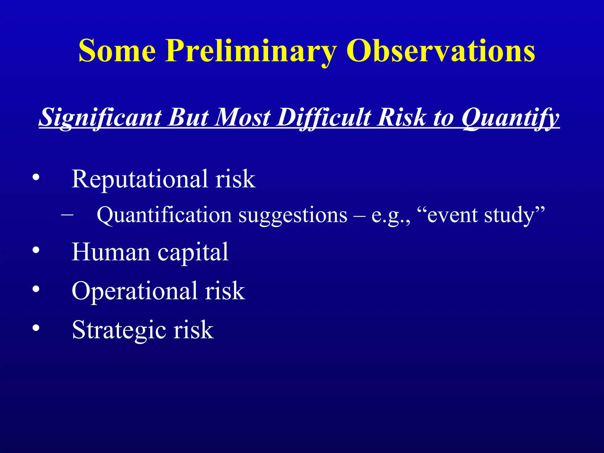 Some Preliminary Observations
Significant But Most Difficult Risk to Quantify
• Reputational risk
– Quantification suggestions – e.g., “event study”
• Human capital
• Operational risk
• Strategic risk
 