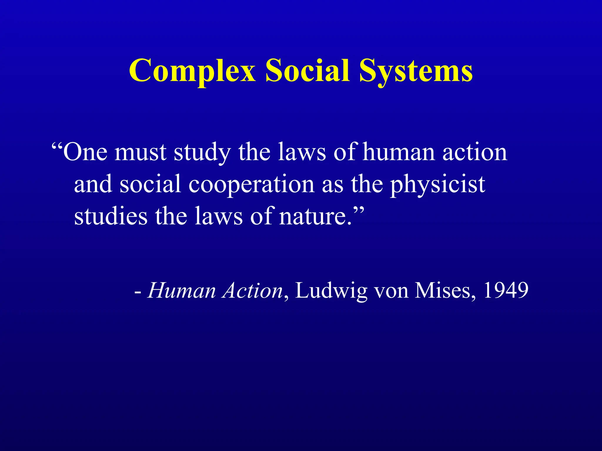 Complex Social Systems
“One must study the laws of human action
and social cooperation as the physicist
studies the laws of nature.”
- Human Action, Ludwig von Mises, 1949
 