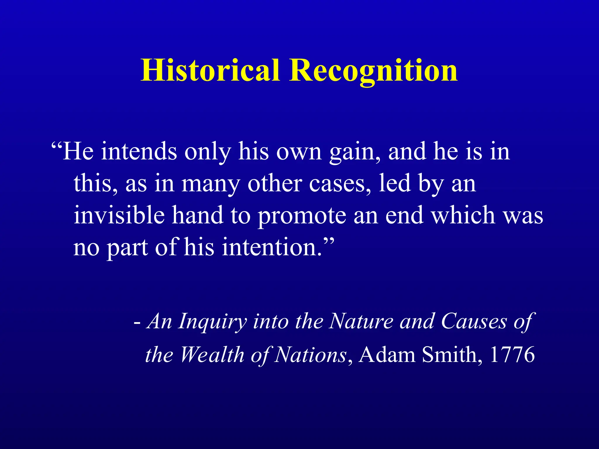 Historical Recognition
“He intends only his own gain, and he is in
this, as in many other cases, led by an
invisible hand to promote an end which was
no part of his intention.”
- An Inquiry into the Nature and Causes of
the Wealth of Nations, Adam Smith, 1776
 
