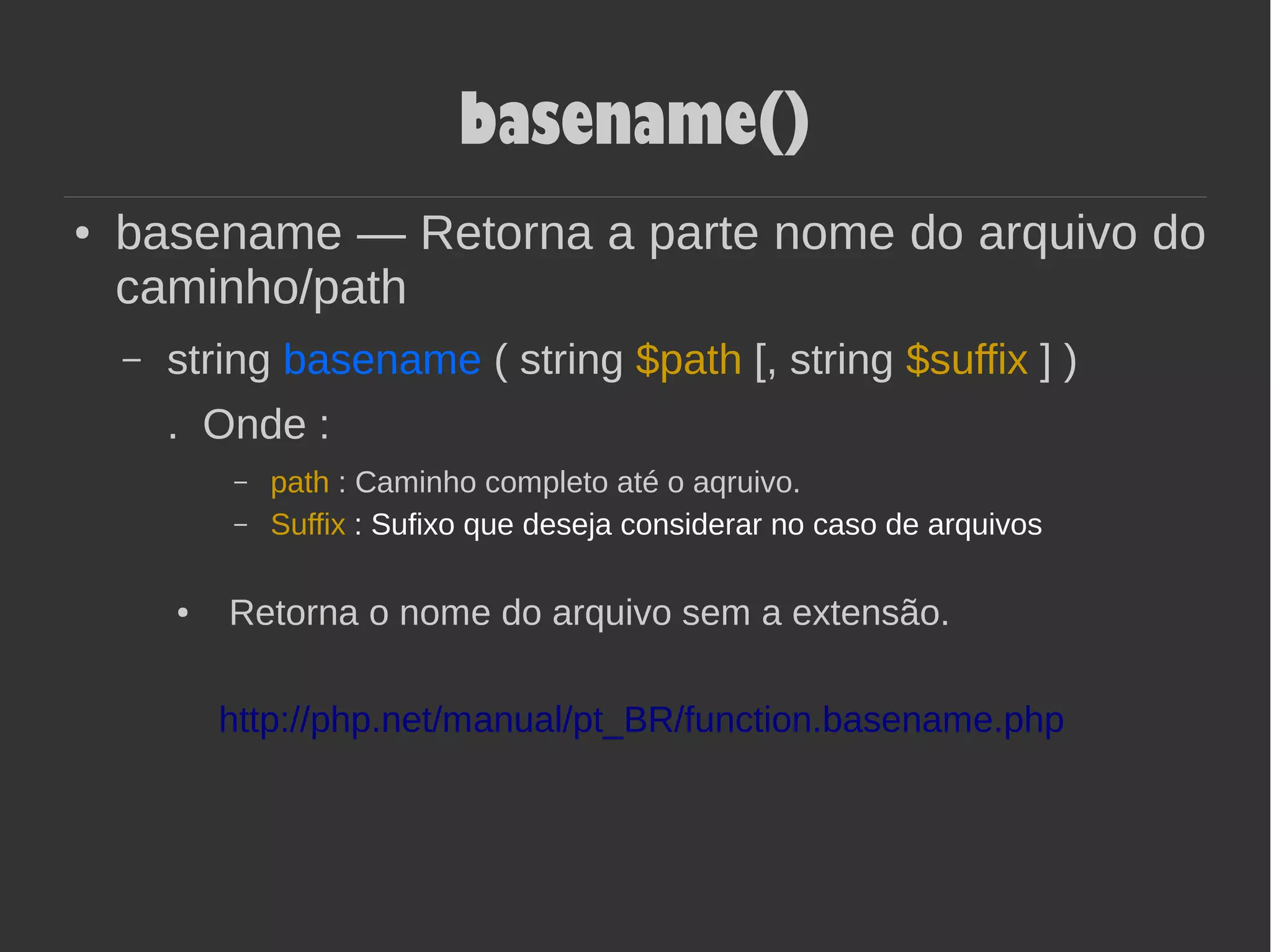 basename()
● basename — Retorna a parte nome do arquivo do
caminho/path
– string basename ( string $path [, string $suffix ] )
. Onde :
– path : Caminho completo até o aqruivo.
– Suffix : Sufixo que deseja considerar no caso de arquivos
● Retorna o nome do arquivo sem a extensão.
http://php.net/manual/pt_BR/function.basename.php
 