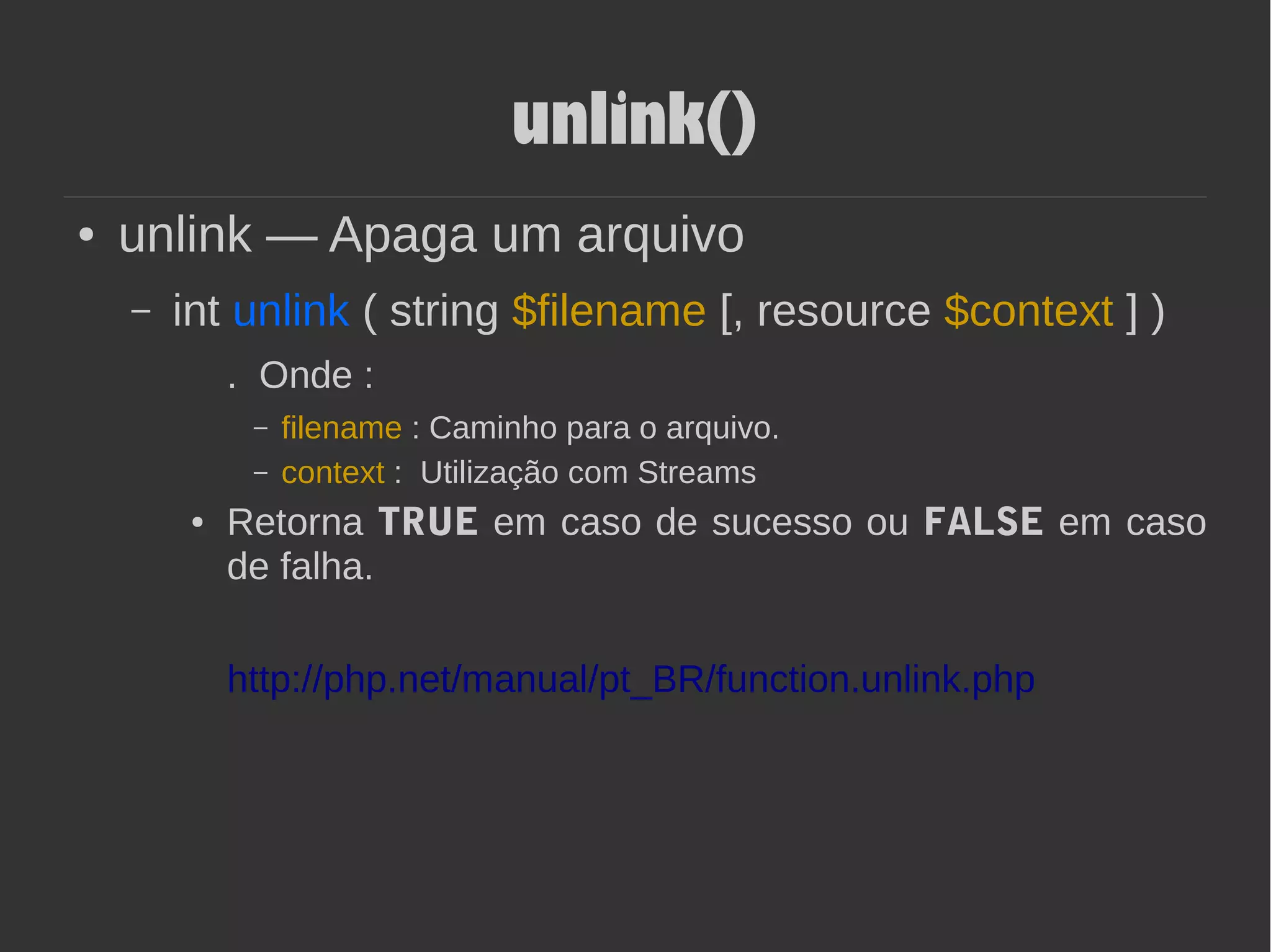 unlink()
● unlink — Apaga um arquivo
– int unlink ( string $filename [, resource $context ] )
. Onde :
– filename : Caminho para o arquivo.
– context : Utilização com Streams
● Retorna TRUE em caso de sucesso ou FALSE em caso
de falha.
http://php.net/manual/pt_BR/function.unlink.php
 