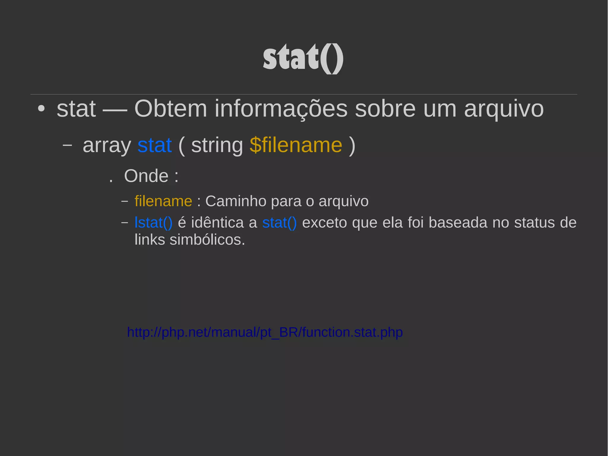 stat()
● stat — Obtem informações sobre um arquivo
– array stat ( string $filename )
. Onde :
– filename : Caminho para o arquivo
– lstat() é idêntica a stat() exceto que ela foi baseada no status de
links simbólicos.
http://php.net/manual/pt_BR/function.stat.php
 