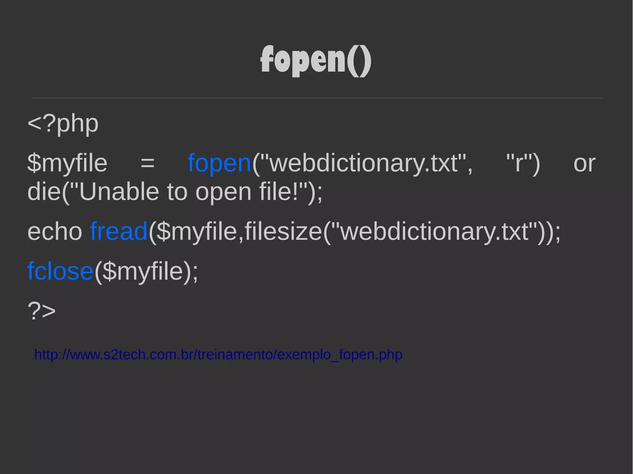 fopen()
<?php
$myfile = fopen("webdictionary.txt", "r") or
die("Unable to open file!");
echo fread($myfile,filesize("webdictionary.txt"));
fclose($myfile);
?>
http://www.s2tech.com.br/treinamento/exemplo_fopen.php
 