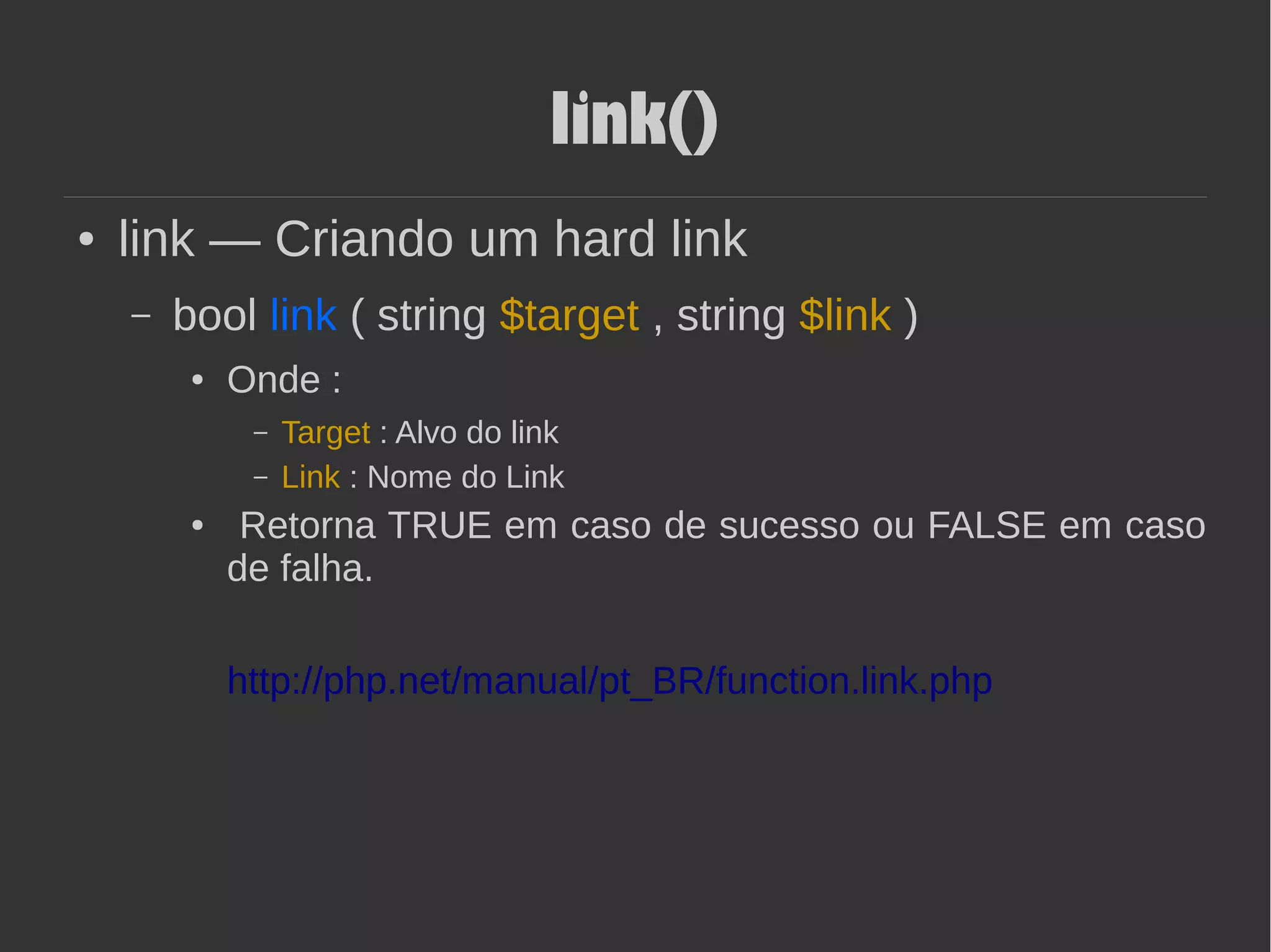 link()
● link — Criando um hard link
– bool link ( string $target , string $link )
● Onde :
– Target : Alvo do link
– Link : Nome do Link
● Retorna TRUE em caso de sucesso ou FALSE em caso
de falha.
http://php.net/manual/pt_BR/function.link.php
 