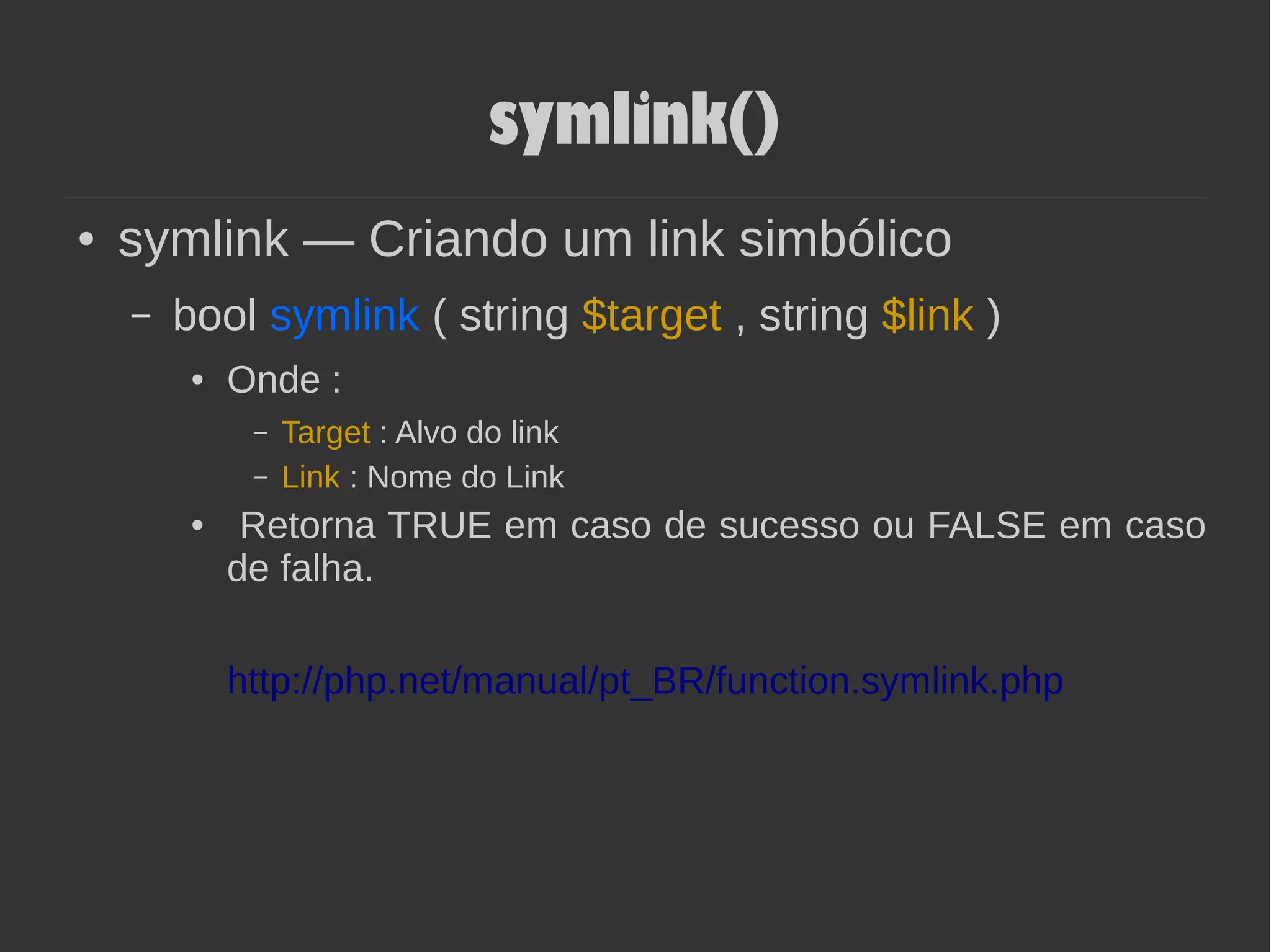 symlink()
● symlink — Criando um link simbólico
– bool symlink ( string $target , string $link )
● Onde :
– Target : Alvo do link
– Link : Nome do Link
● Retorna TRUE em caso de sucesso ou FALSE em caso
de falha.
http://php.net/manual/pt_BR/function.symlink.php
 