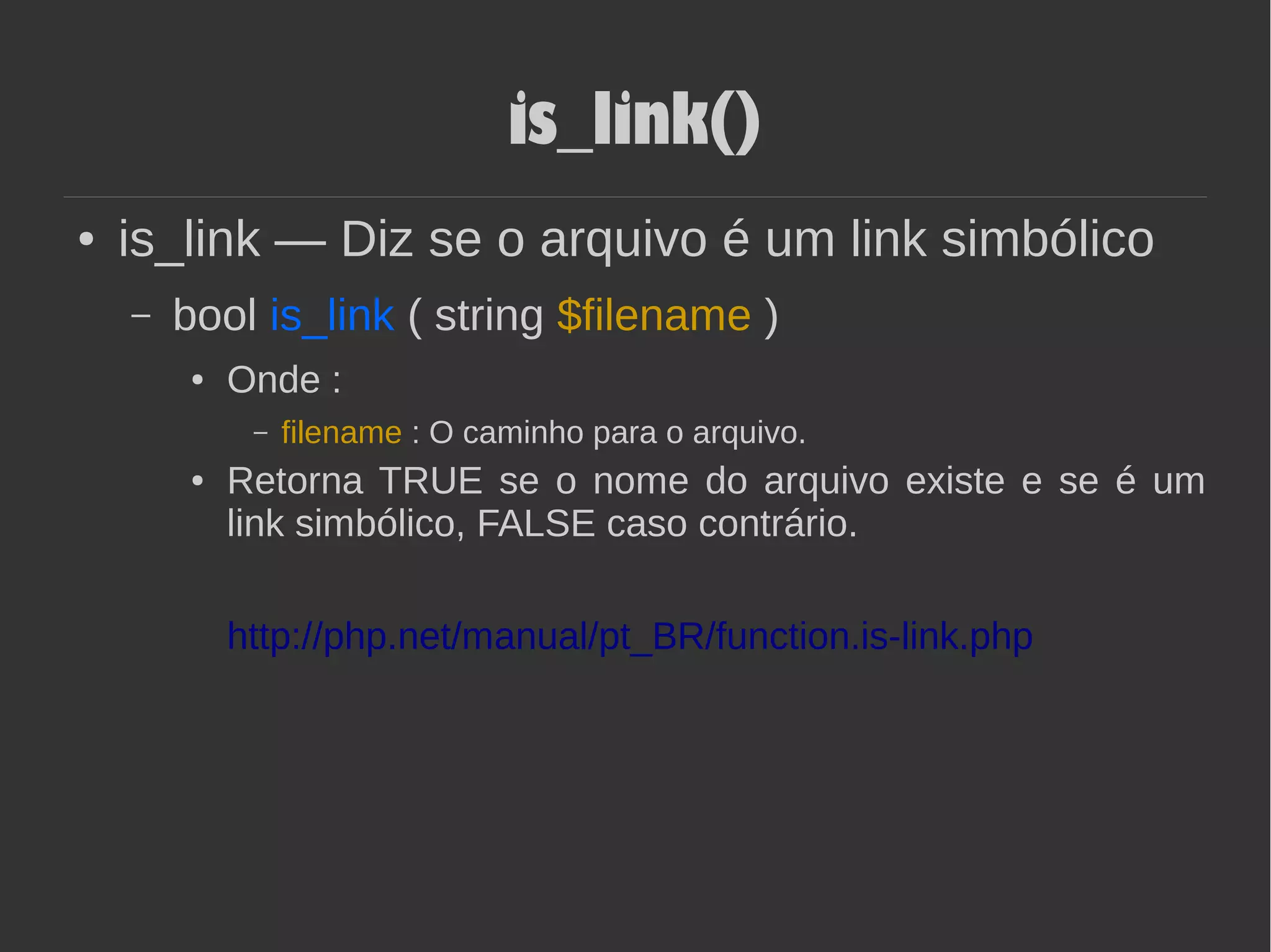 is_link()
● is_link — Diz se o arquivo é um link simbólico
– bool is_link ( string $filename )
● Onde :
– filename : O caminho para o arquivo.
● Retorna TRUE se o nome do arquivo existe e se é um
link simbólico, FALSE caso contrário.
http://php.net/manual/pt_BR/function.is-link.php
 