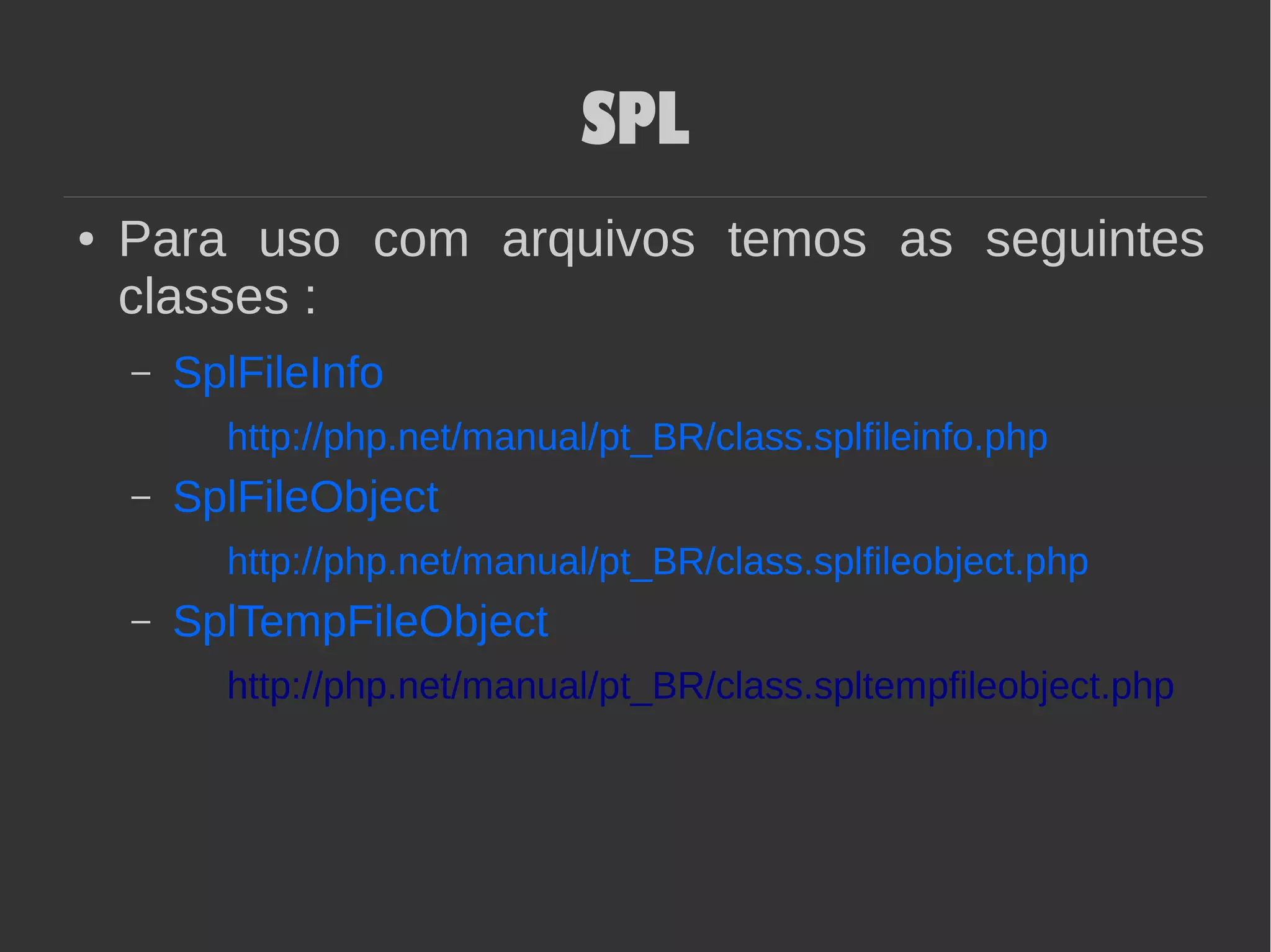SPL
● Para uso com arquivos temos as seguintes
classes :
– SplFileInfo
http://php.net/manual/pt_BR/class.splfileinfo.php
– SplFileObject
http://php.net/manual/pt_BR/class.splfileobject.php
– SplTempFileObject
http://php.net/manual/pt_BR/class.spltempfileobject.php
 