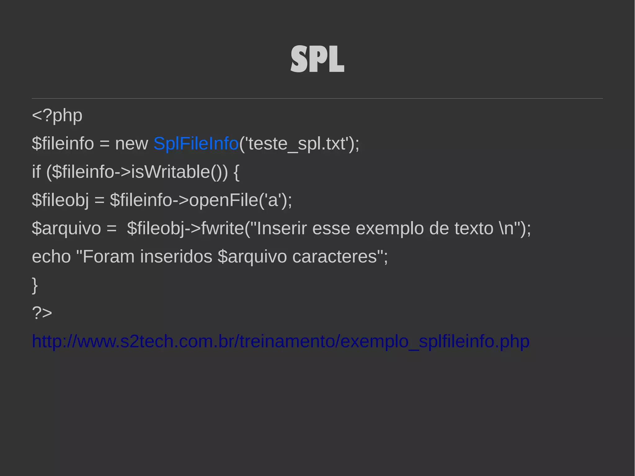 SPL
<?php
$fileinfo = new SplFileInfo('teste_spl.txt');
if ($fileinfo->isWritable()) {
$fileobj = $fileinfo->openFile('a');
$arquivo = $fileobj->fwrite("Inserir esse exemplo de texto n");
echo "Foram inseridos $arquivo caracteres";
}
?>
http://www.s2tech.com.br/treinamento/exemplo_splfileinfo.php
 