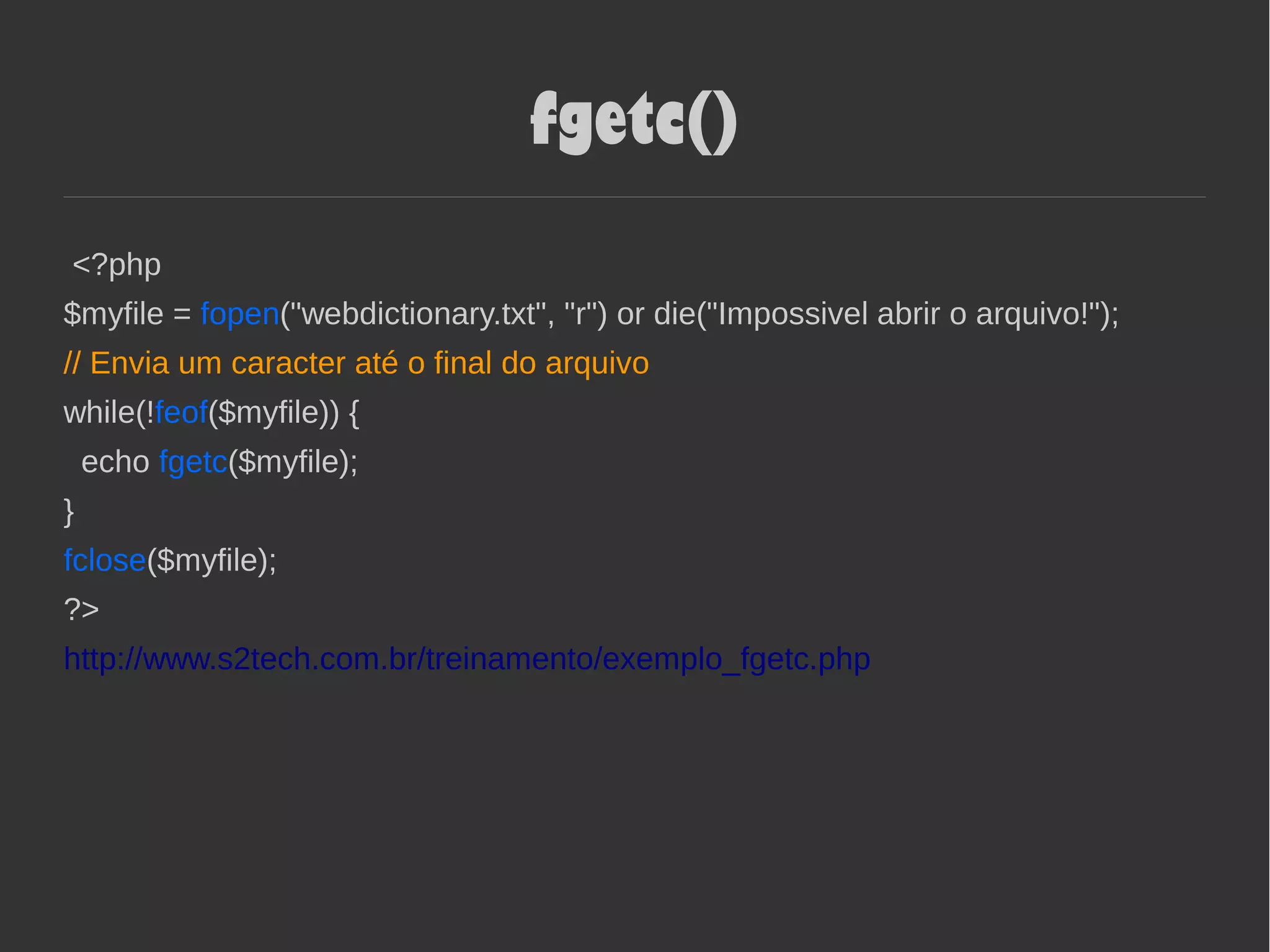 fgetc()
<?php
$myfile = fopen("webdictionary.txt", "r") or die("Impossivel abrir o arquivo!");
// Envia um caracter até o final do arquivo
while(!feof($myfile)) {
echo fgetc($myfile);
}
fclose($myfile);
?>
http://www.s2tech.com.br/treinamento/exemplo_fgetc.php
 