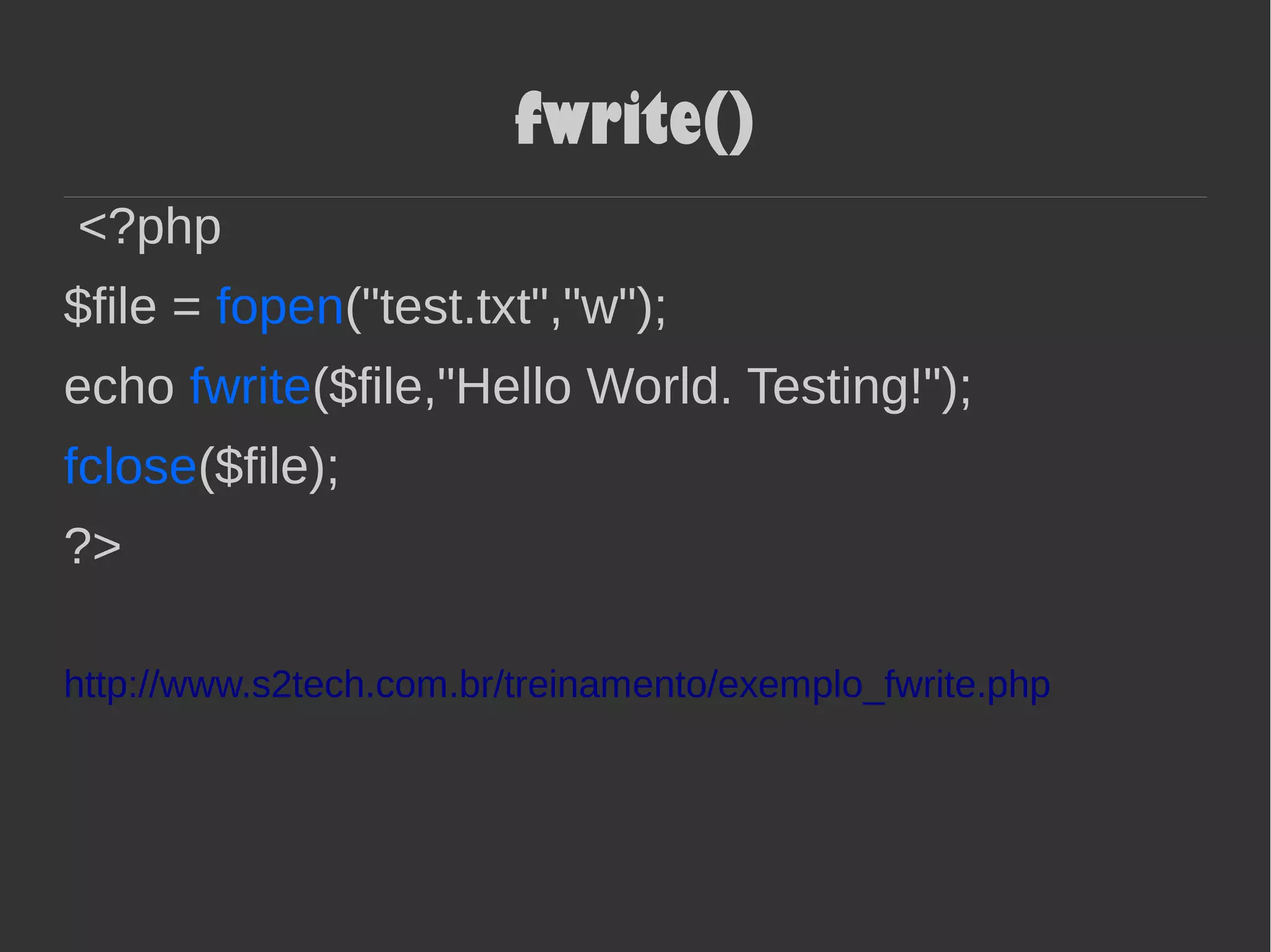 fwrite()
<?php
$file = fopen("test.txt","w");
echo fwrite($file,"Hello World. Testing!");
fclose($file);
?>
http://www.s2tech.com.br/treinamento/exemplo_fwrite.php
 