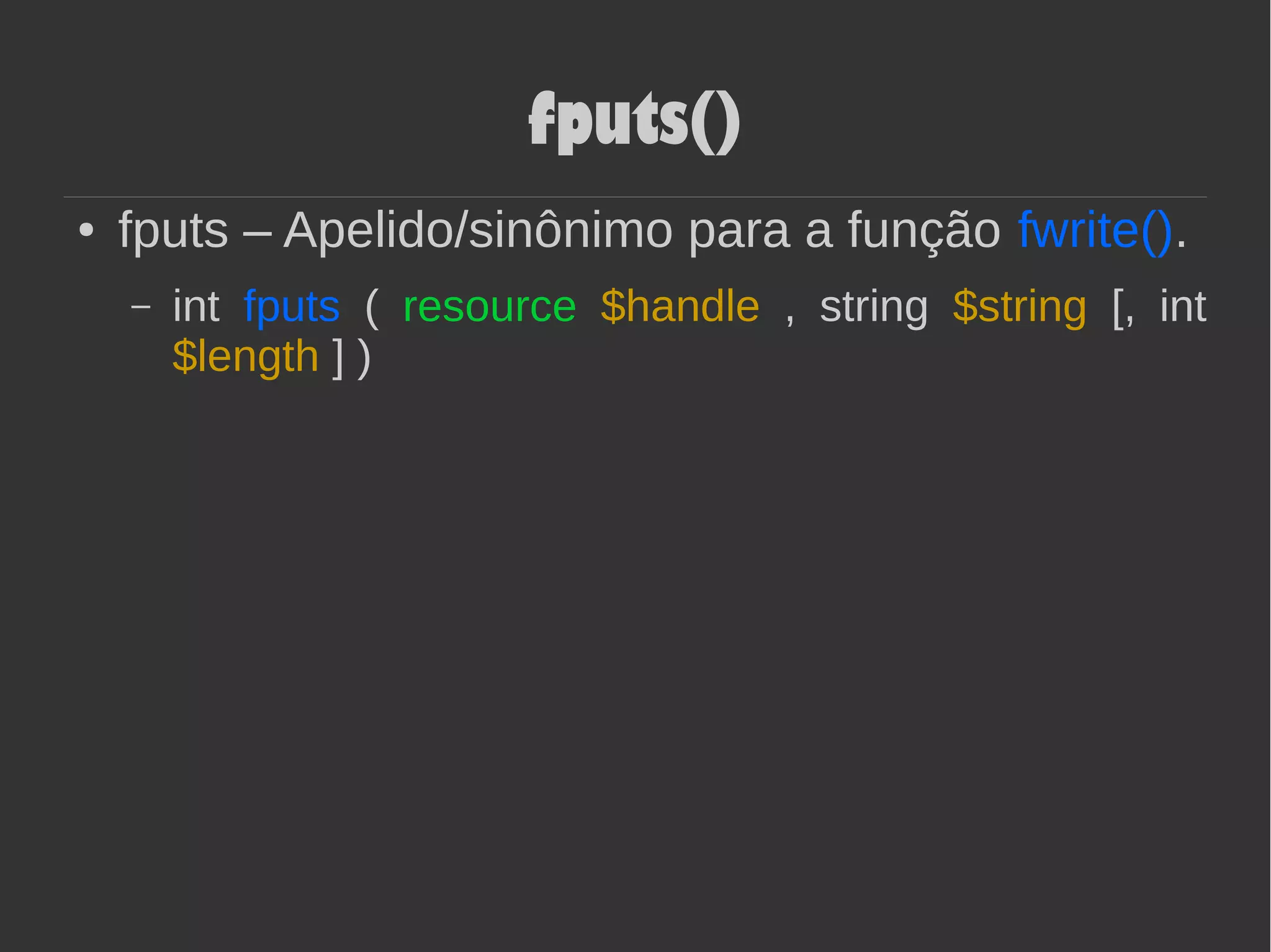 fputs()
● fputs – Apelido/sinônimo para a função fwrite().
– int fputs ( resource $handle , string $string [, int
$length ] )
 