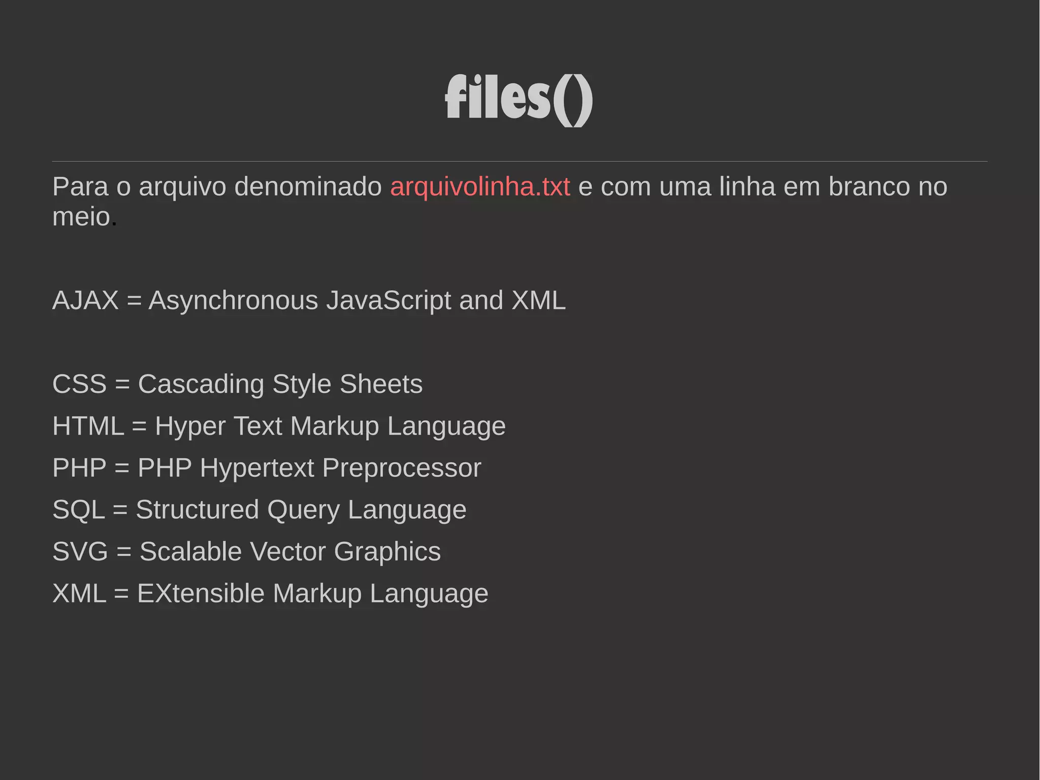 files()
Para o arquivo denominado arquivolinha.txt e com uma linha em branco no
meio.
AJAX = Asynchronous JavaScript and XML
CSS = Cascading Style Sheets
HTML = Hyper Text Markup Language
PHP = PHP Hypertext Preprocessor
SQL = Structured Query Language
SVG = Scalable Vector Graphics
XML = EXtensible Markup Language
 