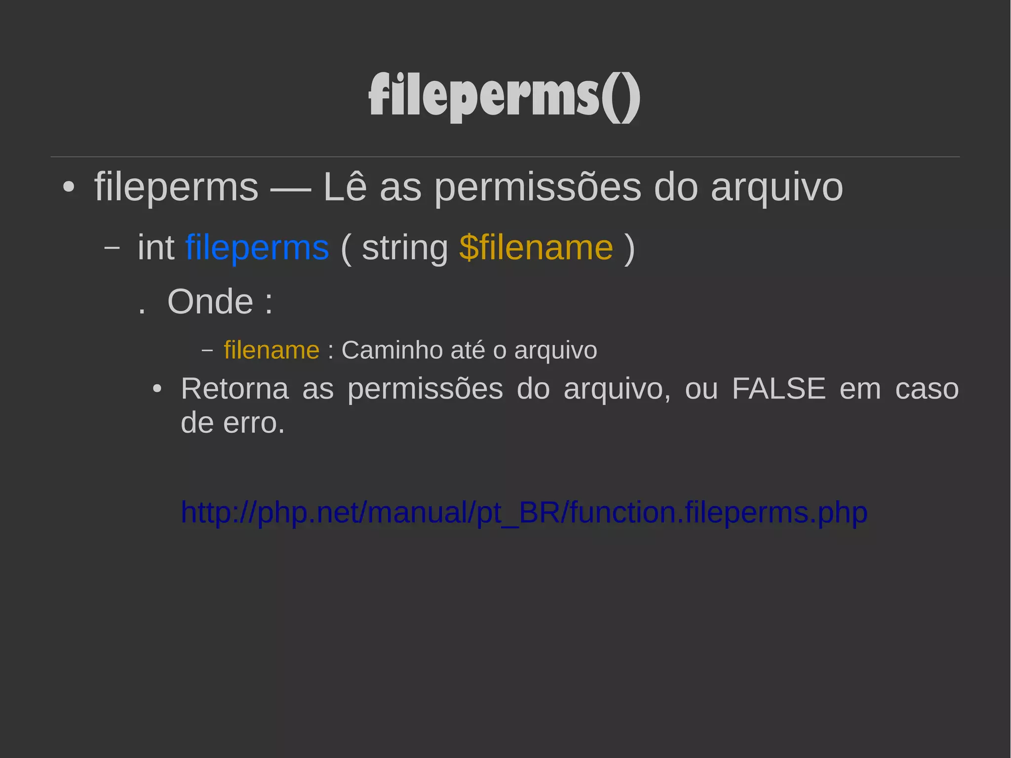 fileperms()
● fileperms — Lê as permissões do arquivo
– int fileperms ( string $filename )
. Onde :
– filename : Caminho até o arquivo
● Retorna as permissões do arquivo, ou FALSE em caso
de erro.
http://php.net/manual/pt_BR/function.fileperms.php
 