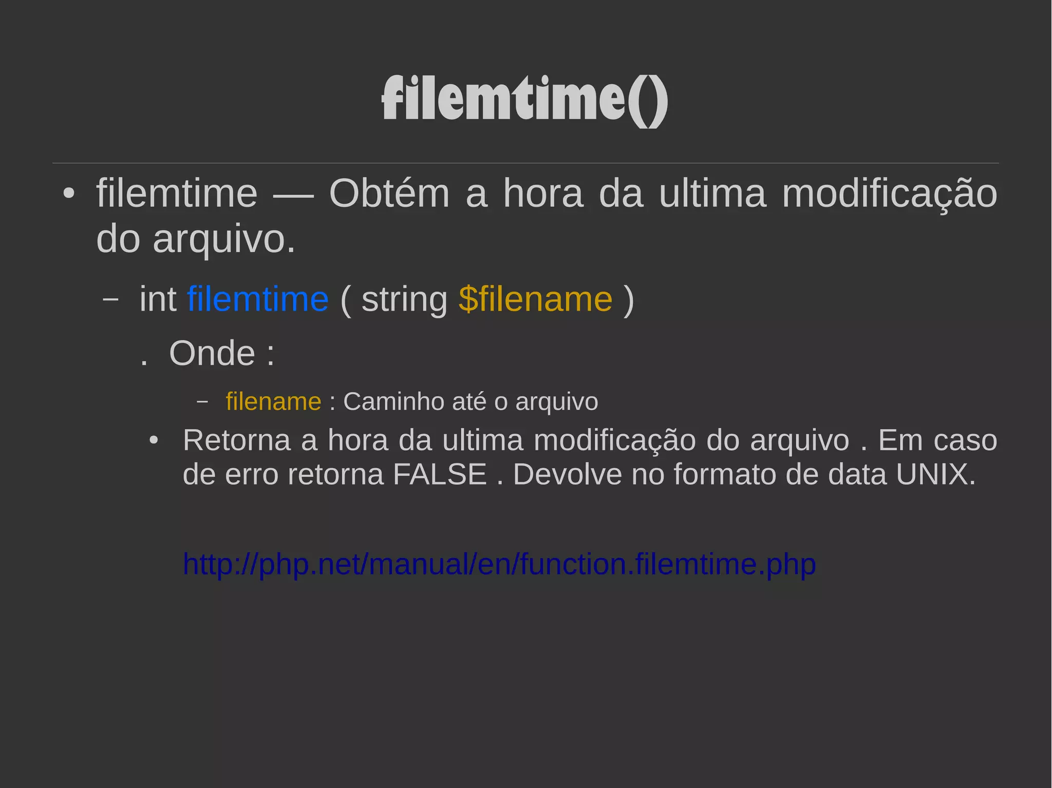 filemtime()
● filemtime — Obtém a hora da ultima modificação
do arquivo.
– int filemtime ( string $filename )
. Onde :
– filename : Caminho até o arquivo
● Retorna a hora da ultima modificação do arquivo . Em caso
de erro retorna FALSE . Devolve no formato de data UNIX.
http://php.net/manual/en/function.filemtime.php
 
